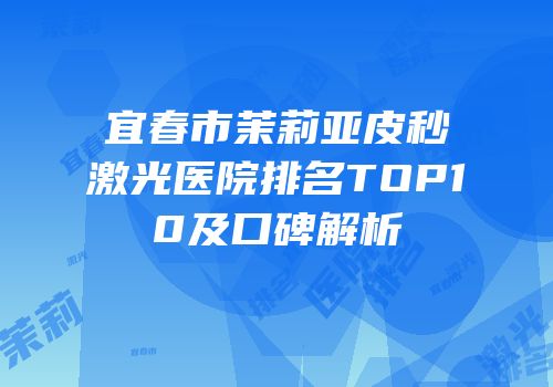 宜春市茉莉亚皮秒激光医院排名TOP10及口碑解析