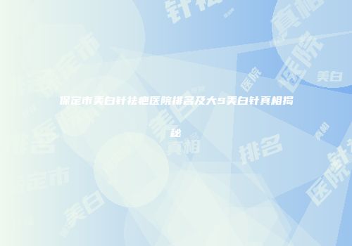 保定市美白针祛疤医院排名及大S美白针真相揭秘