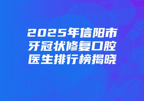 2025年信阳市牙冠状修复口腔医生排行榜揭晓