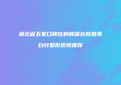 湖北省五家口碑佳的韩国灰姑娘美白针整形医院推荐