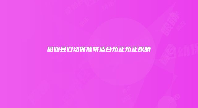 固始县妇幼保健院适合矫正矫正眼睛
