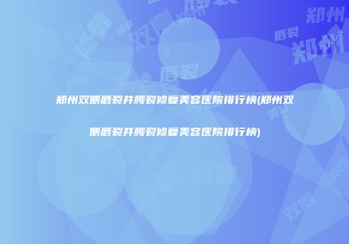 郑州双侧唇裂并腭裂修复美容医院排行榜(郑州双侧唇裂并腭裂修复美容医院排行榜)