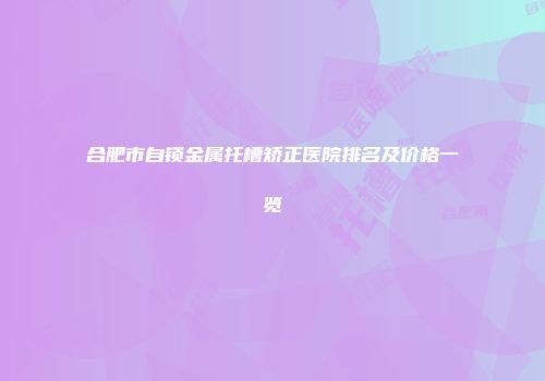 合肥市自锁金属托槽矫正医院排名及价格一览