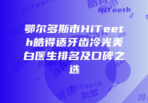 鄂尔多斯市HiTeeth皓得适牙齿冷光美白医生排名及口碑之选