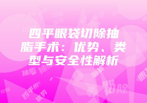 四平眼袋切除抽脂手术：优势、类型与安全性解析