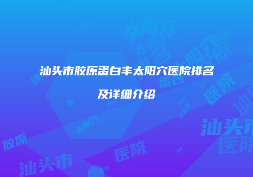 汕头市胶原蛋白丰太阳穴医院排名及详细介绍