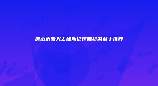 唐山市激光去除胎记医院排名前十推荐