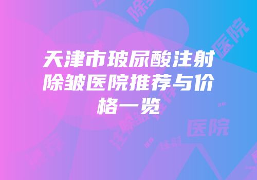 天津市玻尿酸注射除皱医院推荐与价格一览