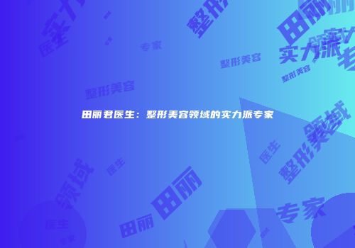 田丽君医生：整形美容领域的实力派专家