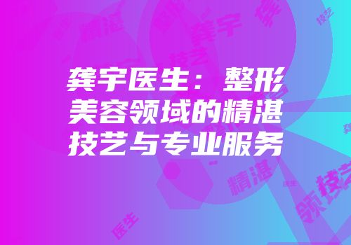 龚宇医生：整形美容领域的精湛技艺与专业服务