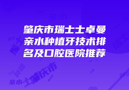 肇庆市瑞士士卓曼亲水种植牙技术排名及口腔医院推荐