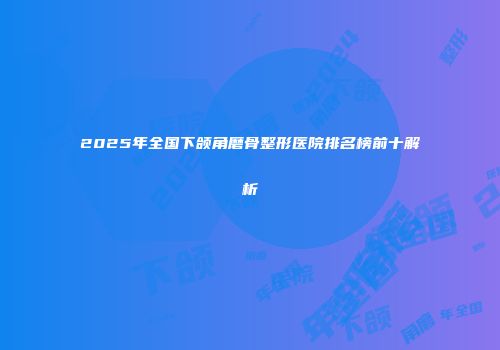2025年全国下颌角磨骨整形医院排名榜前十解析