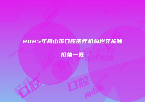 2025年舟山市口腔医疗机构烂牙拔除价格一览