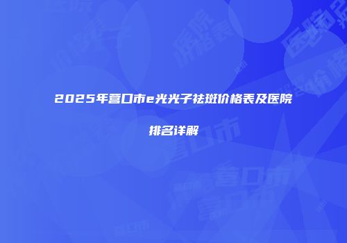 2025年营口市e光光子祛斑价格表及医院排名详解