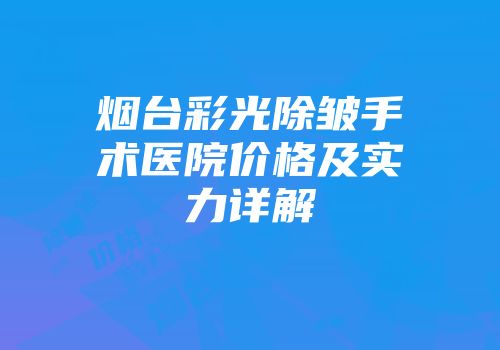 烟台彩光除皱手术医院价格及实力详解