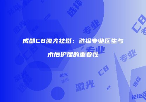 成都C8激光祛斑：选择专业医生与术后护理的重要性
