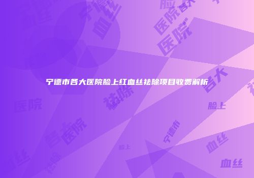 宁德市各大医院脸上红血丝祛除项目收费解析
