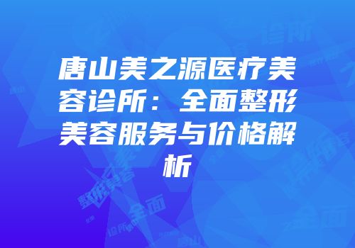 唐山美之源医疗美容诊所：全面整形美容服务与价格解析