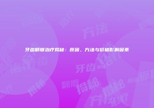 牙齿翻瓣治疗揭秘：原因、方法与价格影响因素