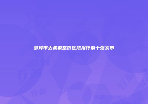 蚌埠市去瘢痕整形医院排行前十强发布