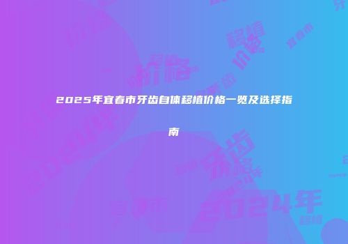 2025年宜春市牙齿自体移植价格一览及选择指南
