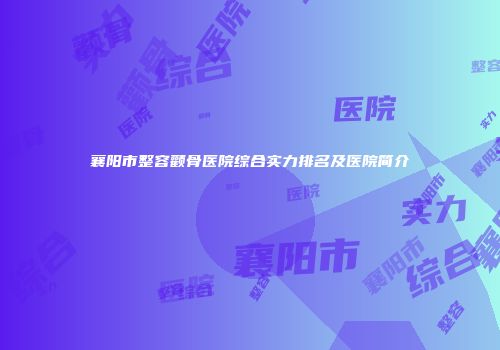襄阳市整容颧骨医院综合实力排名及医院简介