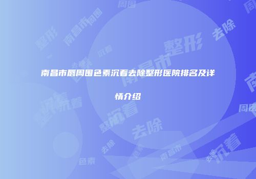 南昌市唇周围色素沉着去除整形医院排名及详情介绍