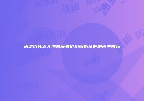 承德市冰点无创去腋臭价格解析及医院医生推荐