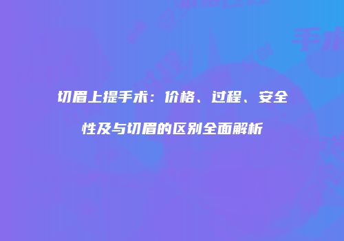 切眉上提手术：价格、过程、安全性及与切眉的区别全面解析