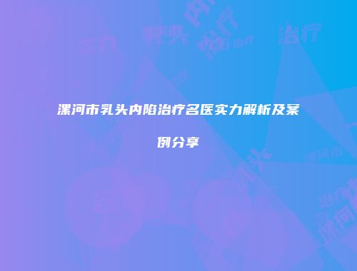漯河市乳头内陷治疗名医实力解析及案例分享