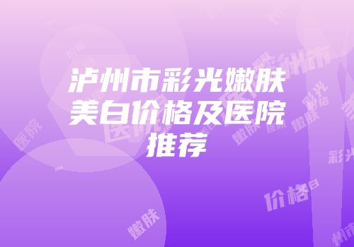 泸州市彩光嫩肤美白价格及医院推荐