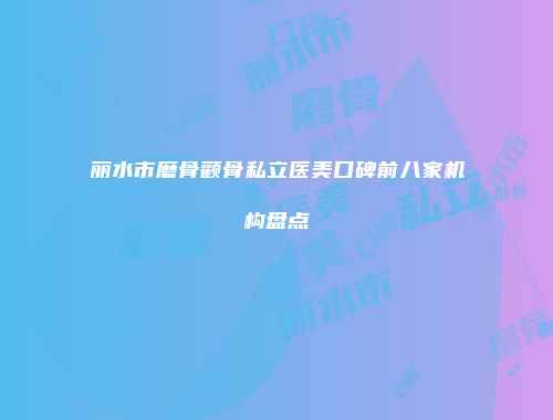 丽水市磨骨颧骨私立医美口碑前八家机构盘点