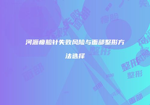 河源瘦脸针失败风险与面部整形方法选择