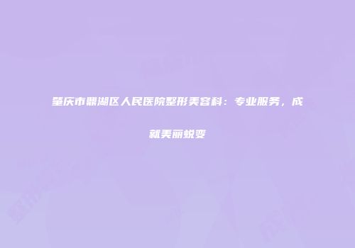 肇庆市鼎湖区人民医院整形美容科：专业服务，成就美丽蜕变