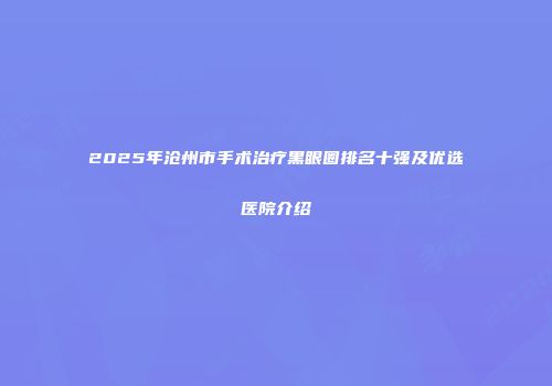 2025年沧州市手术治疗黑眼圈排名十强及优选医院介绍