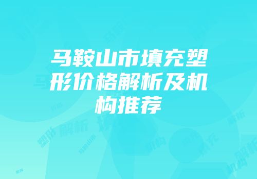马鞍山市填充塑形价格解析及机构推荐