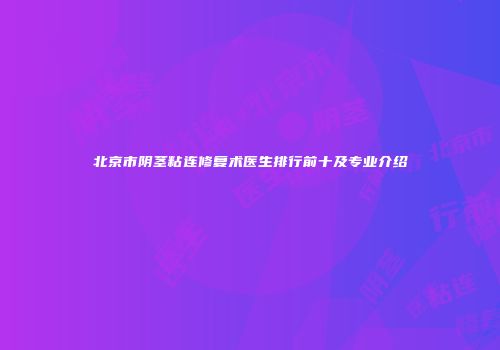 北京市阴茎粘连修复术医生排行前十及专业介绍