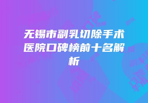 无锡市副乳切除手术医院口碑榜前十名解析