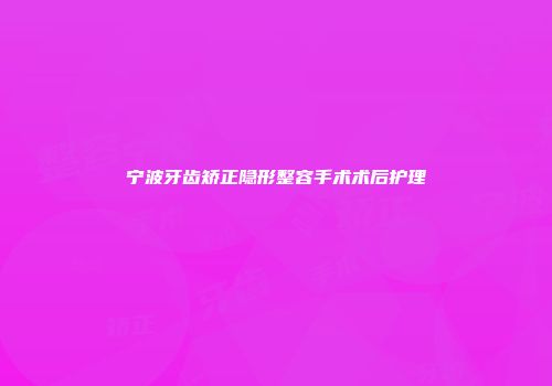 宁波牙齿矫正隐形整容手术术后护理