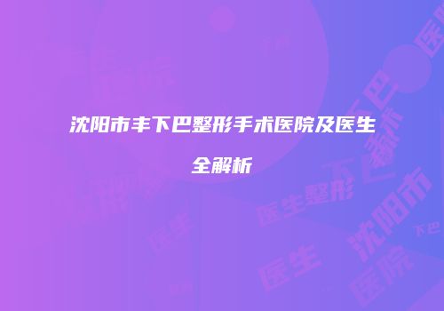 沈阳市丰下巴整形手术医院及医生全解析