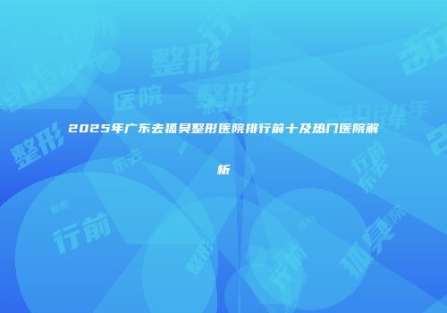 2025年广东去狐臭整形医院排行前十及热门医院解析
