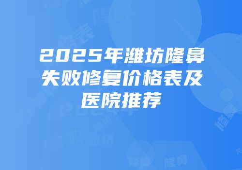 2025年潍坊隆鼻失败修复价格表及医院推荐