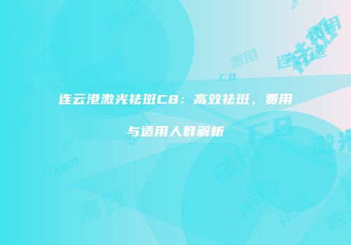 连云港激光祛斑C8：高效祛斑，费用与适用人群解析