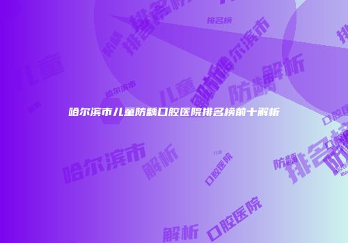 哈尔滨市儿童防龋口腔医院排名榜前十解析