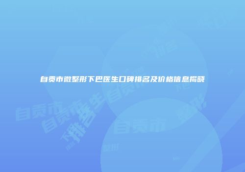 自贡市微整形下巴医生口碑排名及价格信息揭晓