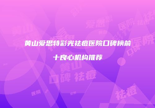 黄山爱思特彩光祛痘医院口碑榜前十良心机构推荐