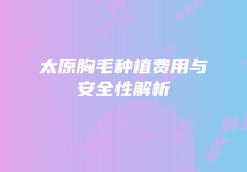 太原胸毛种植费用与安全性解析