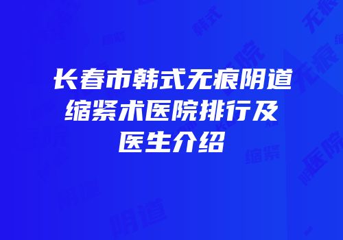 长春市韩式无痕阴道缩紧术医院排行及医生介绍