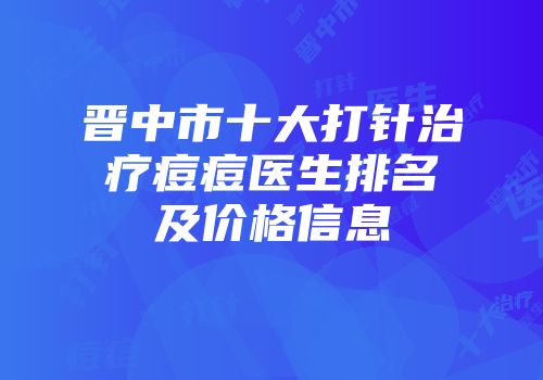 晋中市十大打针治疗痘痘医生排名及价格信息