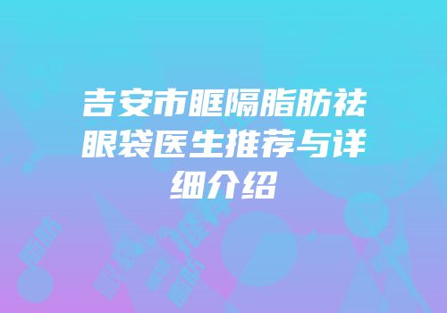 吉安市眶隔脂肪祛眼袋医生推荐与详细介绍